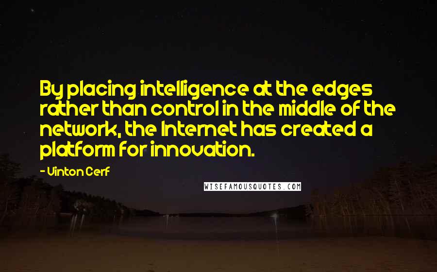 Vinton Cerf Quotes: By placing intelligence at the edges rather than control in the middle of the network, the Internet has created a platform for innovation.