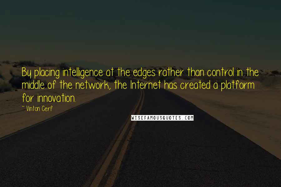 Vinton Cerf Quotes: By placing intelligence at the edges rather than control in the middle of the network, the Internet has created a platform for innovation.