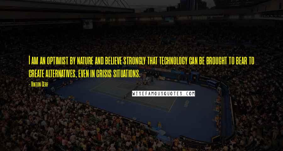 Vinton Cerf Quotes: I am an optimist by nature and believe strongly that technology can be brought to bear to create alternatives, even in crisis situations.