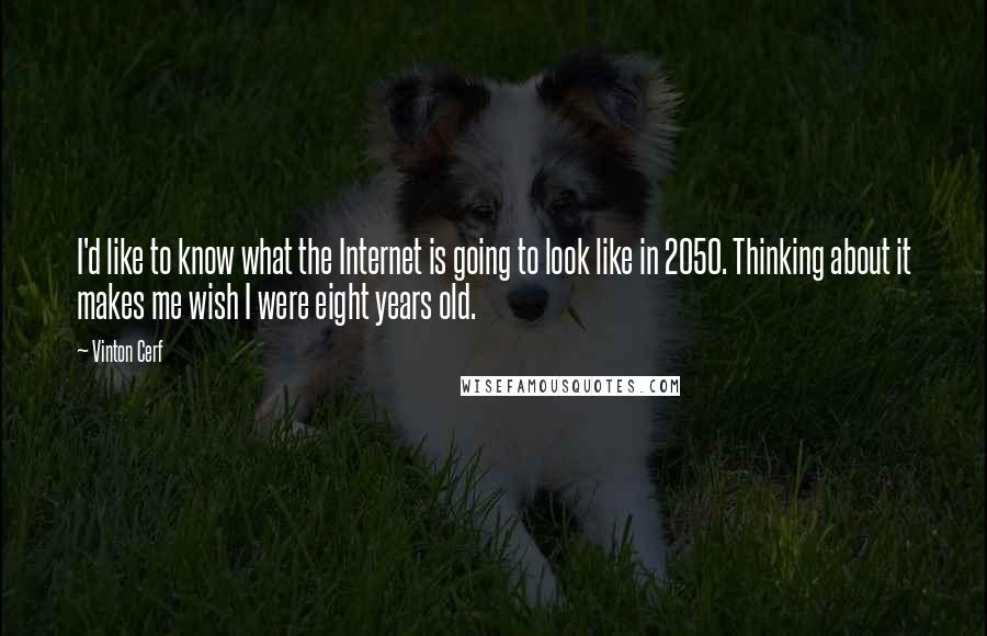 Vinton Cerf Quotes: I'd like to know what the Internet is going to look like in 2050. Thinking about it makes me wish I were eight years old.