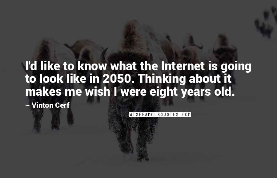 Vinton Cerf Quotes: I'd like to know what the Internet is going to look like in 2050. Thinking about it makes me wish I were eight years old.