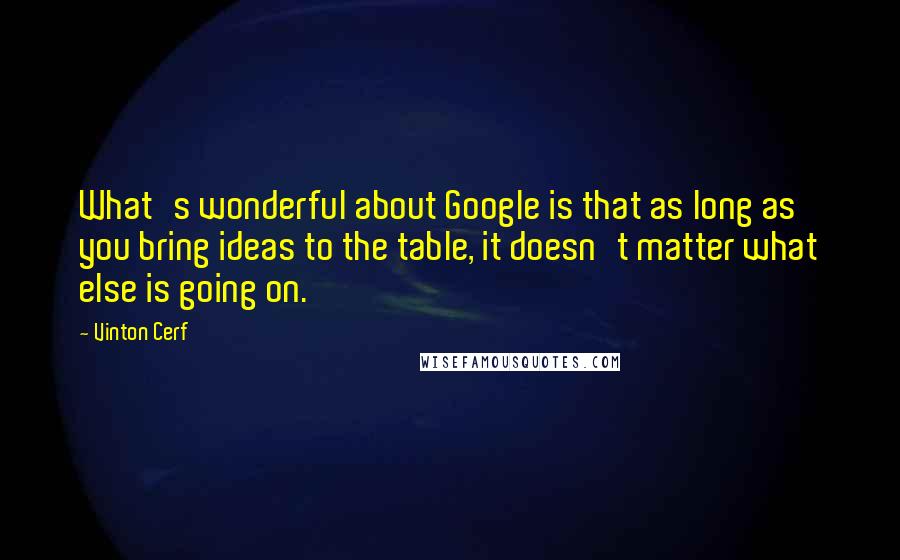 Vinton Cerf Quotes: What's wonderful about Google is that as long as you bring ideas to the table, it doesn't matter what else is going on.