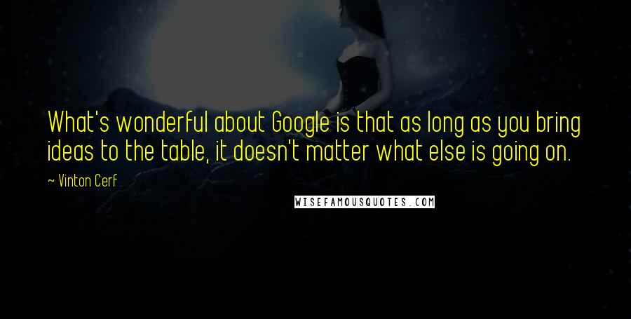 Vinton Cerf Quotes: What's wonderful about Google is that as long as you bring ideas to the table, it doesn't matter what else is going on.