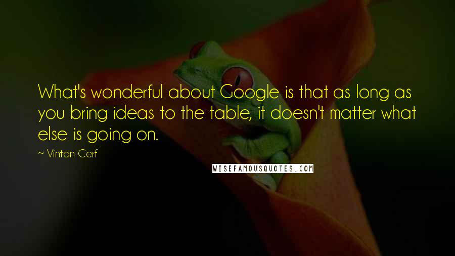 Vinton Cerf Quotes: What's wonderful about Google is that as long as you bring ideas to the table, it doesn't matter what else is going on.