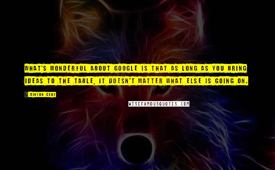 Vinton Cerf Quotes: What's wonderful about Google is that as long as you bring ideas to the table, it doesn't matter what else is going on.