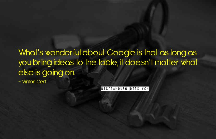 Vinton Cerf Quotes: What's wonderful about Google is that as long as you bring ideas to the table, it doesn't matter what else is going on.