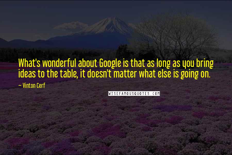 Vinton Cerf Quotes: What's wonderful about Google is that as long as you bring ideas to the table, it doesn't matter what else is going on.
