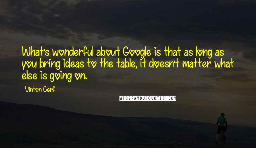 Vinton Cerf Quotes: What's wonderful about Google is that as long as you bring ideas to the table, it doesn't matter what else is going on.