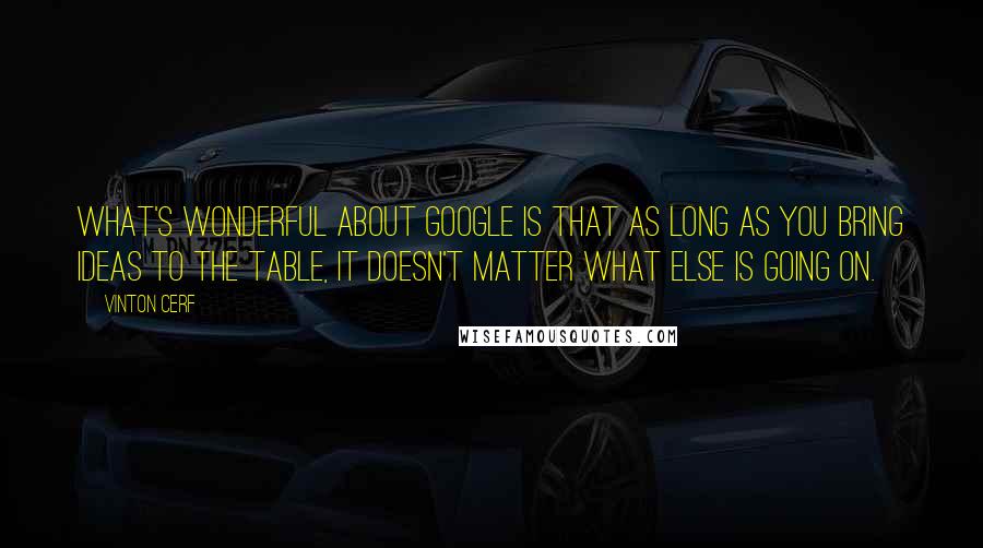 Vinton Cerf Quotes: What's wonderful about Google is that as long as you bring ideas to the table, it doesn't matter what else is going on.