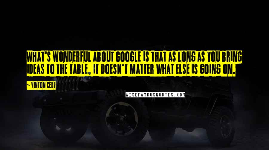 Vinton Cerf Quotes: What's wonderful about Google is that as long as you bring ideas to the table, it doesn't matter what else is going on.
