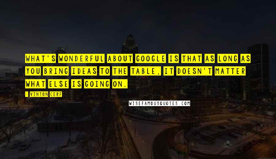 Vinton Cerf Quotes: What's wonderful about Google is that as long as you bring ideas to the table, it doesn't matter what else is going on.