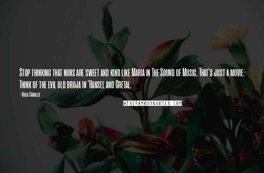 Viola Canales Quotes: Stop thinking that nuns are sweet and kind like Maria in The Sound of Music. That's just a movie. Think of the evil old bruja in 'Hansel and Gretal.
