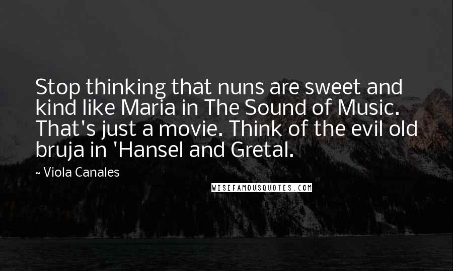 Viola Canales Quotes: Stop thinking that nuns are sweet and kind like Maria in The Sound of Music. That's just a movie. Think of the evil old bruja in 'Hansel and Gretal.