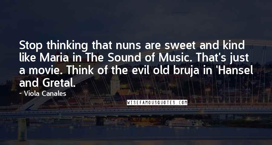 Viola Canales Quotes: Stop thinking that nuns are sweet and kind like Maria in The Sound of Music. That's just a movie. Think of the evil old bruja in 'Hansel and Gretal.