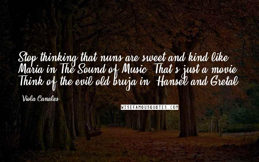 Viola Canales Quotes: Stop thinking that nuns are sweet and kind like Maria in The Sound of Music. That's just a movie. Think of the evil old bruja in 'Hansel and Gretal.