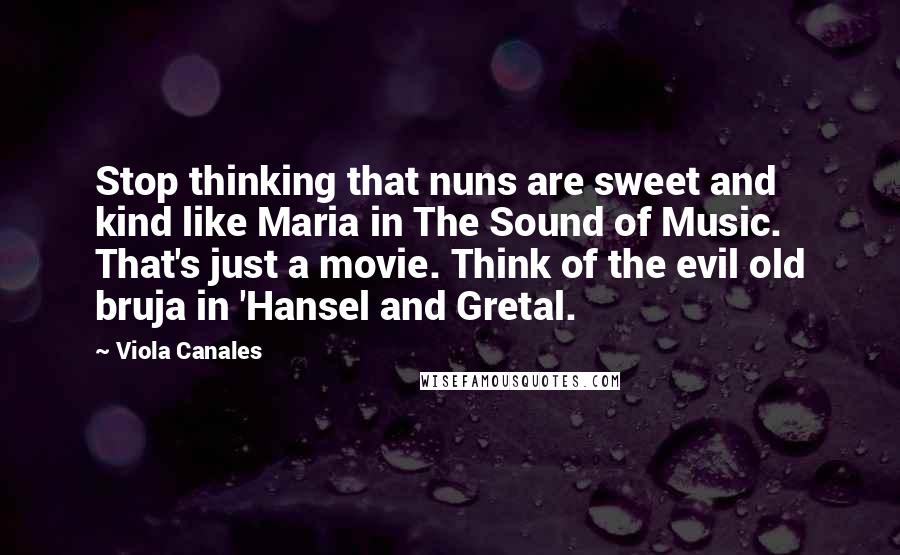 Viola Canales Quotes: Stop thinking that nuns are sweet and kind like Maria in The Sound of Music. That's just a movie. Think of the evil old bruja in 'Hansel and Gretal.