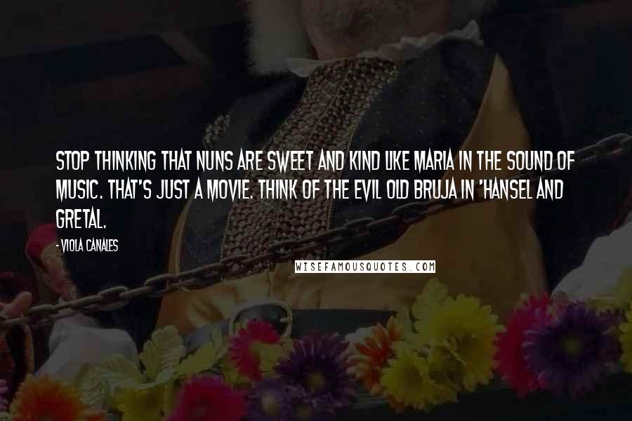 Viola Canales Quotes: Stop thinking that nuns are sweet and kind like Maria in The Sound of Music. That's just a movie. Think of the evil old bruja in 'Hansel and Gretal.