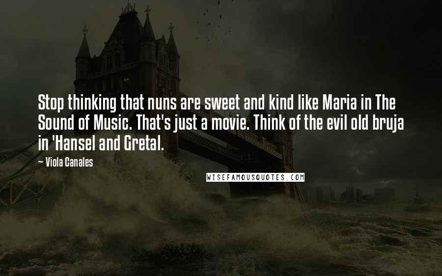 Viola Canales Quotes: Stop thinking that nuns are sweet and kind like Maria in The Sound of Music. That's just a movie. Think of the evil old bruja in 'Hansel and Gretal.