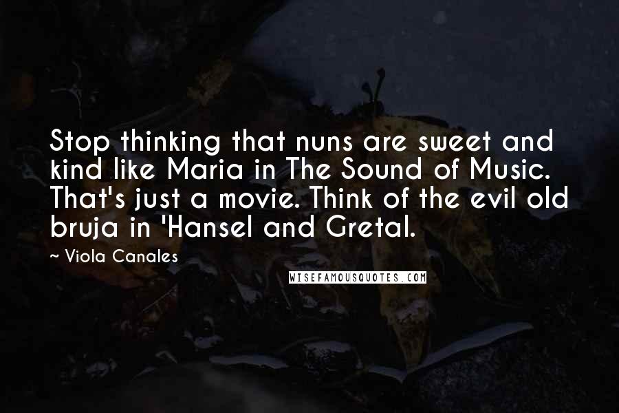 Viola Canales Quotes: Stop thinking that nuns are sweet and kind like Maria in The Sound of Music. That's just a movie. Think of the evil old bruja in 'Hansel and Gretal.