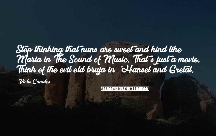 Viola Canales Quotes: Stop thinking that nuns are sweet and kind like Maria in The Sound of Music. That's just a movie. Think of the evil old bruja in 'Hansel and Gretal.