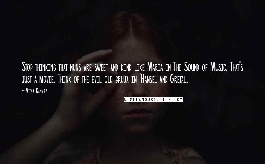 Viola Canales Quotes: Stop thinking that nuns are sweet and kind like Maria in The Sound of Music. That's just a movie. Think of the evil old bruja in 'Hansel and Gretal.