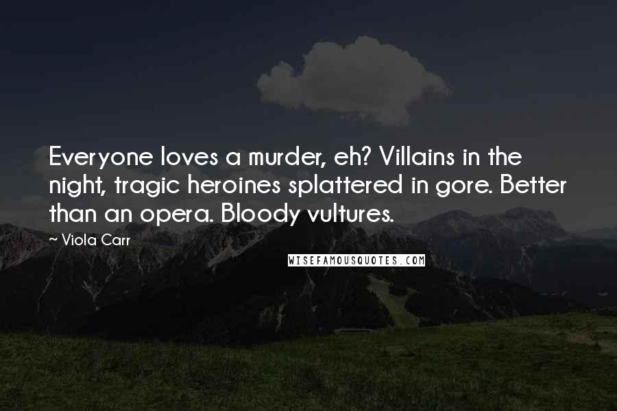 Viola Carr Quotes: Everyone loves a murder, eh? Villains in the night, tragic heroines splattered in gore. Better than an opera. Bloody vultures.