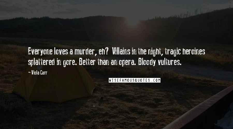 Viola Carr Quotes: Everyone loves a murder, eh? Villains in the night, tragic heroines splattered in gore. Better than an opera. Bloody vultures.