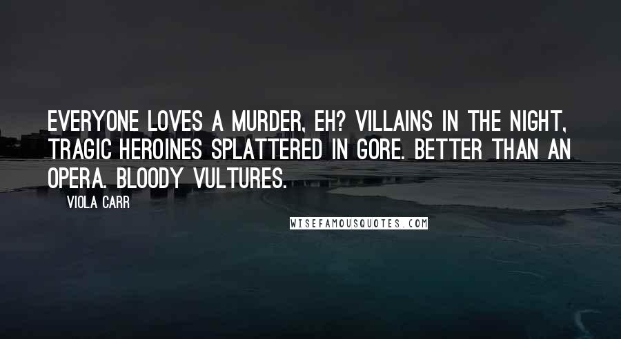 Viola Carr Quotes: Everyone loves a murder, eh? Villains in the night, tragic heroines splattered in gore. Better than an opera. Bloody vultures.