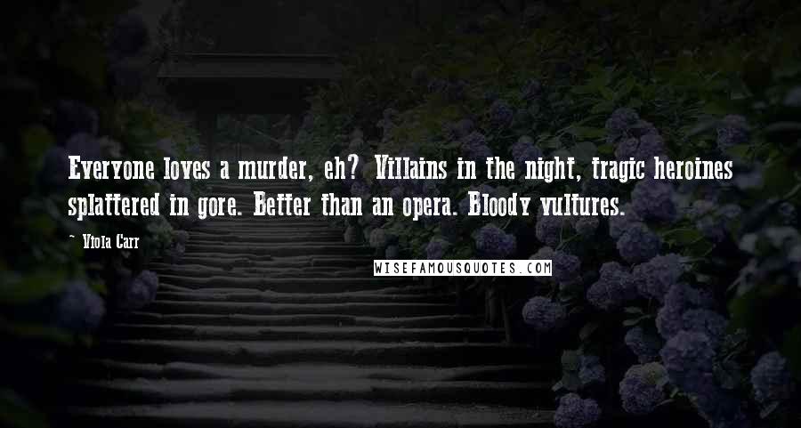 Viola Carr Quotes: Everyone loves a murder, eh? Villains in the night, tragic heroines splattered in gore. Better than an opera. Bloody vultures.