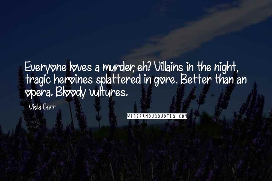 Viola Carr Quotes: Everyone loves a murder, eh? Villains in the night, tragic heroines splattered in gore. Better than an opera. Bloody vultures.
