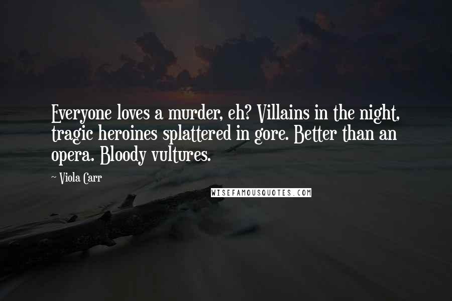 Viola Carr Quotes: Everyone loves a murder, eh? Villains in the night, tragic heroines splattered in gore. Better than an opera. Bloody vultures.