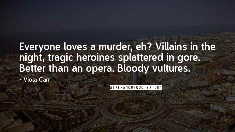 Viola Carr Quotes: Everyone loves a murder, eh? Villains in the night, tragic heroines splattered in gore. Better than an opera. Bloody vultures.