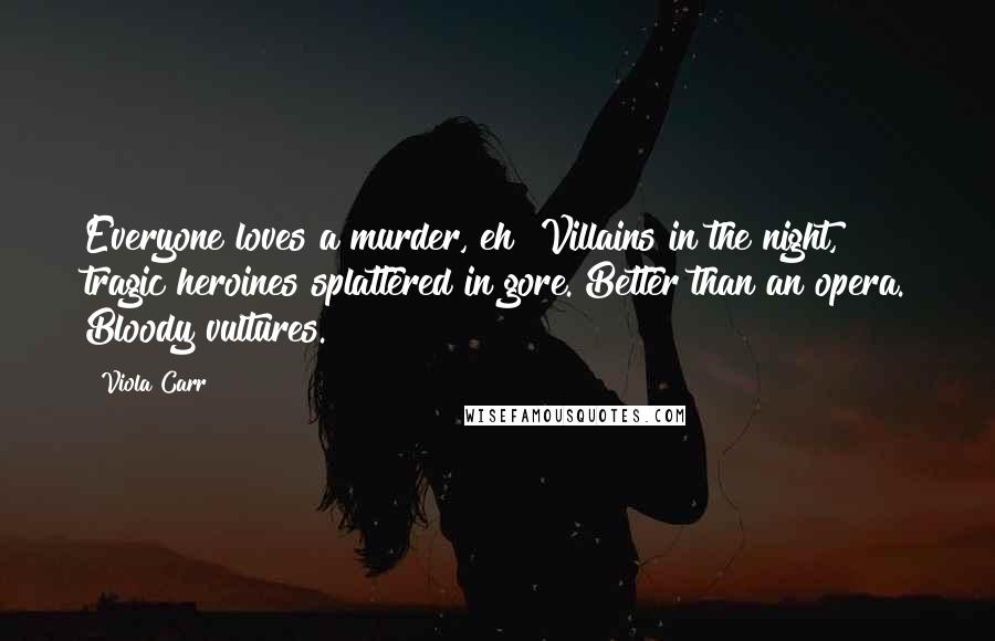 Viola Carr Quotes: Everyone loves a murder, eh? Villains in the night, tragic heroines splattered in gore. Better than an opera. Bloody vultures.