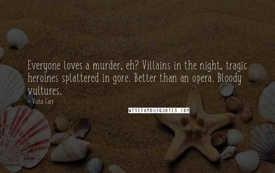 Viola Carr Quotes: Everyone loves a murder, eh? Villains in the night, tragic heroines splattered in gore. Better than an opera. Bloody vultures.