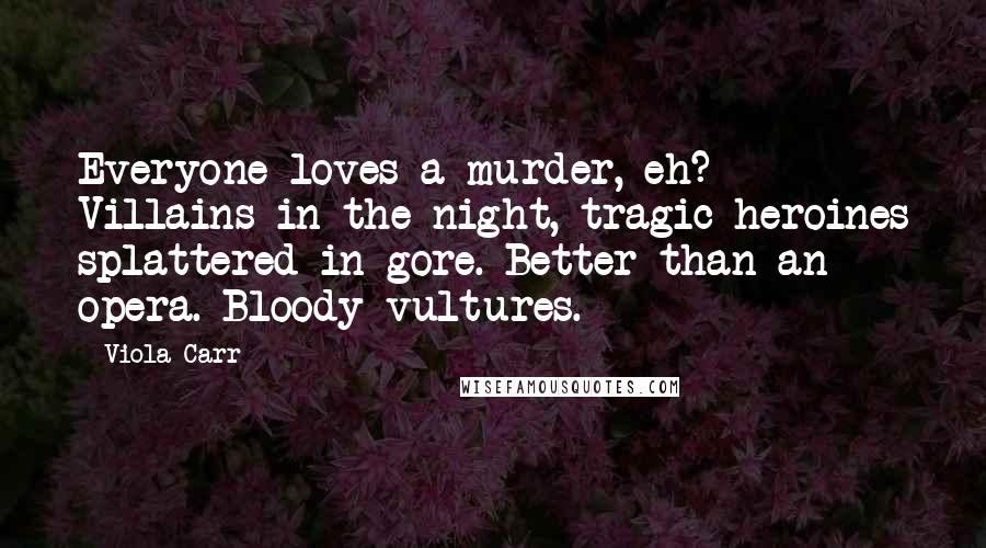 Viola Carr Quotes: Everyone loves a murder, eh? Villains in the night, tragic heroines splattered in gore. Better than an opera. Bloody vultures.