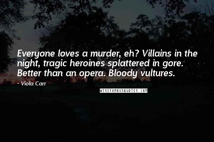 Viola Carr Quotes: Everyone loves a murder, eh? Villains in the night, tragic heroines splattered in gore. Better than an opera. Bloody vultures.