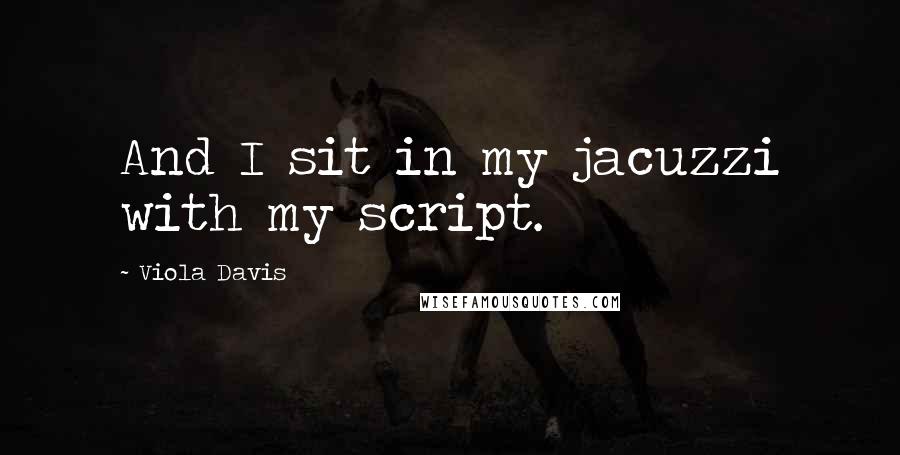 Viola Davis Quotes: And I sit in my jacuzzi with my script.