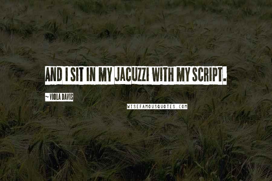 Viola Davis Quotes: And I sit in my jacuzzi with my script.