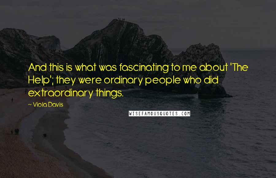 Viola Davis Quotes: And this is what was fascinating to me about 'The Help'; they were ordinary people who did extraordinary things.