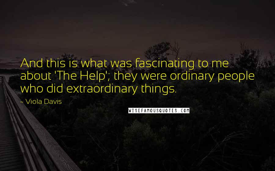 Viola Davis Quotes: And this is what was fascinating to me about 'The Help'; they were ordinary people who did extraordinary things.