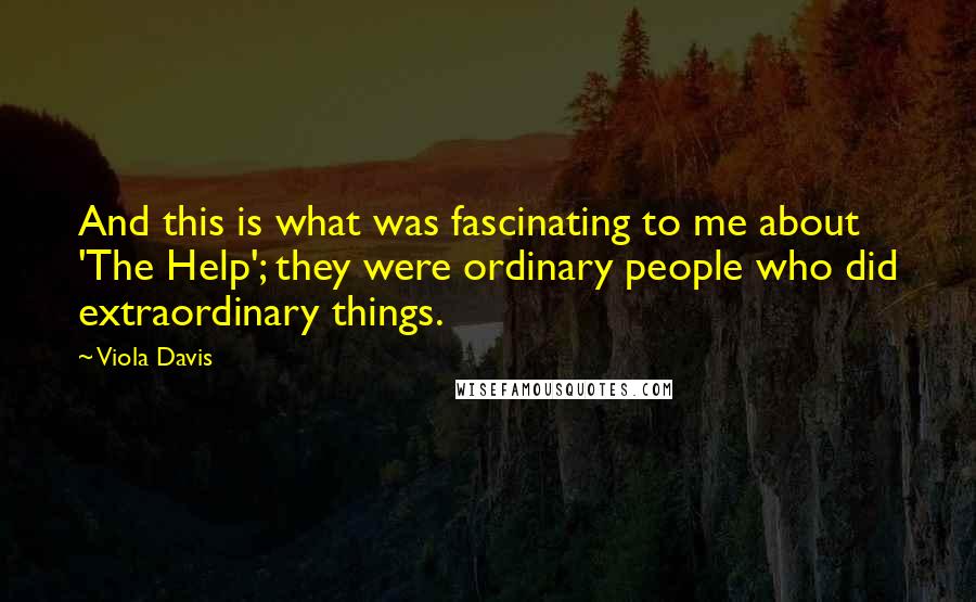 Viola Davis Quotes: And this is what was fascinating to me about 'The Help'; they were ordinary people who did extraordinary things.