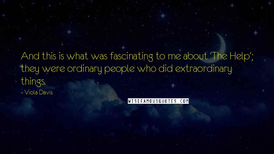 Viola Davis Quotes: And this is what was fascinating to me about 'The Help'; they were ordinary people who did extraordinary things.