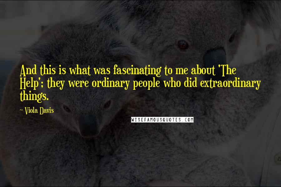 Viola Davis Quotes: And this is what was fascinating to me about 'The Help'; they were ordinary people who did extraordinary things.