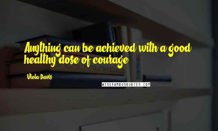 Viola Davis Quotes: Anything can be achieved with a good, healthy dose of courage.