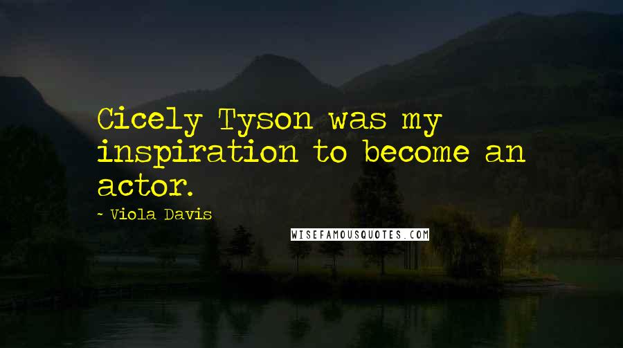 Viola Davis Quotes: Cicely Tyson was my inspiration to become an actor.