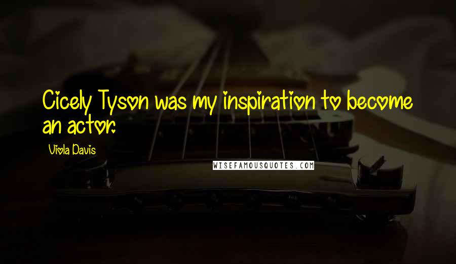 Viola Davis Quotes: Cicely Tyson was my inspiration to become an actor.