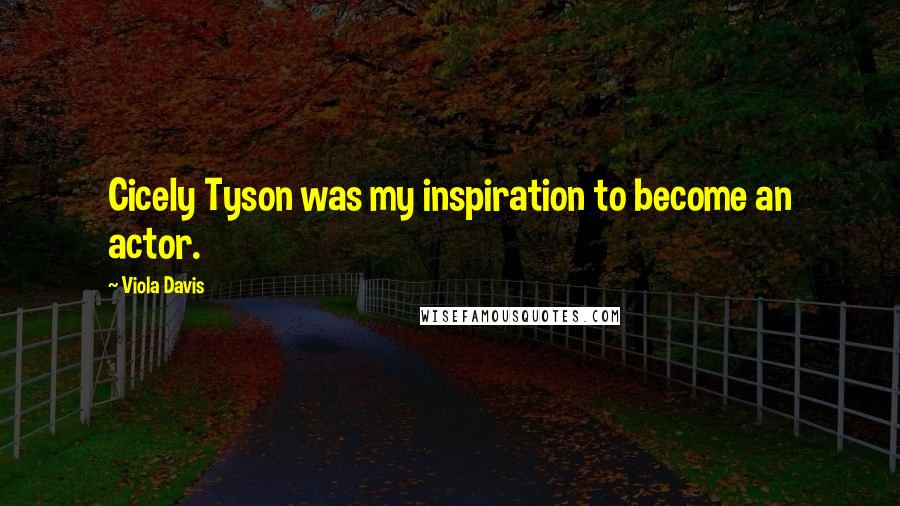 Viola Davis Quotes: Cicely Tyson was my inspiration to become an actor.