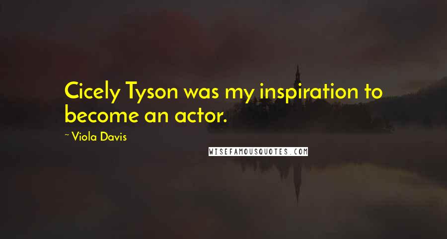 Viola Davis Quotes: Cicely Tyson was my inspiration to become an actor.