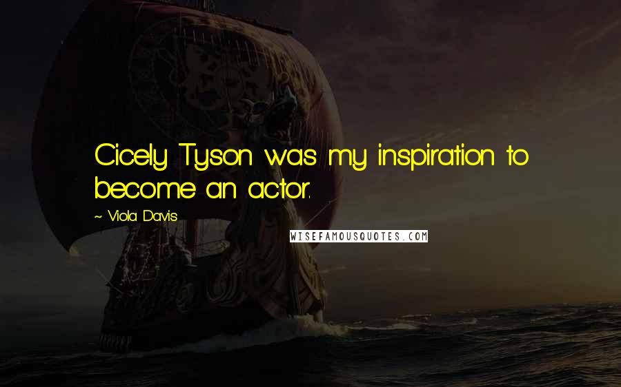 Viola Davis Quotes: Cicely Tyson was my inspiration to become an actor.