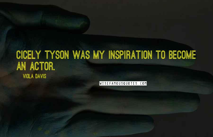 Viola Davis Quotes: Cicely Tyson was my inspiration to become an actor.